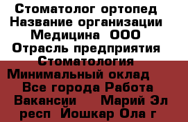 Стоматолог-ортопед › Название организации ­ Медицина, ООО › Отрасль предприятия ­ Стоматология › Минимальный оклад ­ 1 - Все города Работа » Вакансии   . Марий Эл респ.,Йошкар-Ола г.